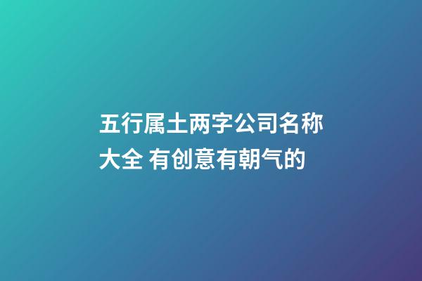 五行属土两字公司名称大全 有创意有朝气的-第1张-公司起名-玄机派